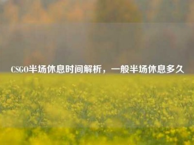 CSGO半场休息时间解析，一般半场休息多久