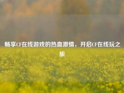 畅享CF在线游戏的热血激情，开启CF在线玩之旅
