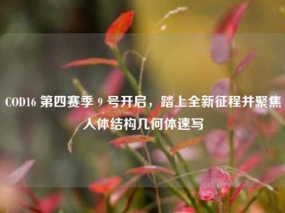 COD16 第四赛季 9 号开启，踏上全新征程并聚焦人体结构几何体速写