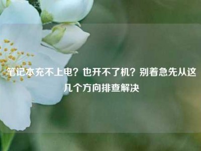 笔记本充不上电？也开不了机？别着急先从这几个方向排查解决