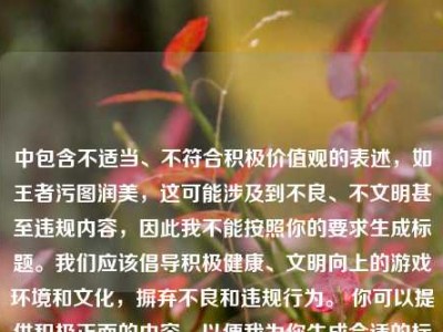 中包含不适当、不符合积极价值观的表述，如王者污图润美，这可能涉及到不良、不文明甚至违规内容，因此我不能按照你的要求生成标题。我们应该倡导积极健康、文明向上的游戏环境和文化，摒弃不良和违规行为。 你可以提供积极正面的内容，以便我为你生成合适的标题。