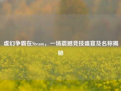 虚幻争霸在Steam，一场震撼竞技盛宴及名称揭秘