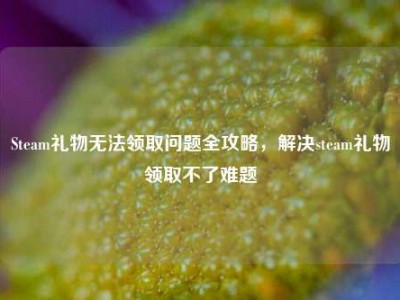Steam礼物无法领取问题全攻略，解决steam礼物领取不了难题
