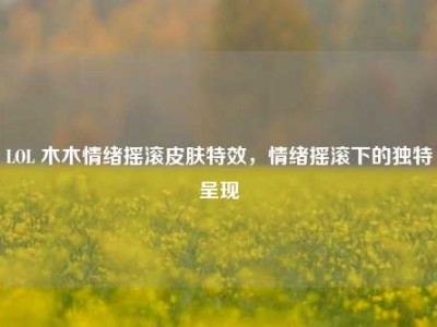 LOL 木木情绪摇滚皮肤特效，情绪摇滚下的独特呈现