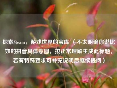 探索Steam，游戏世界的宝库 （不太明确你说比如的拼音具体意图，按正常理解生成此标题，若有特殊要求可补充说明后继续提问）