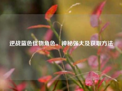 逆战蓝色怪物角色，神秘强大及获取方法