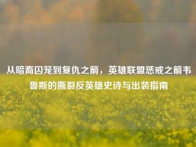 从暗裔囚笼到复仇之箭，英雄联盟惩戒之箭韦鲁斯的撕裂反英雄史诗与出装指南