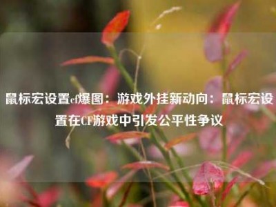 鼠标宏设置cf爆图：游戏外挂新动向：鼠标宏设置在CF游戏中引发公平性争议