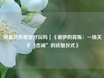 刺客信条叛变好玩吗｜《谢伊的背叛：一场关于“忠诚”的祛魅仪式》