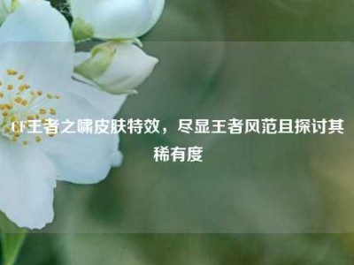 CF王者之啸皮肤特效，尽显王者风范且探讨其稀有度