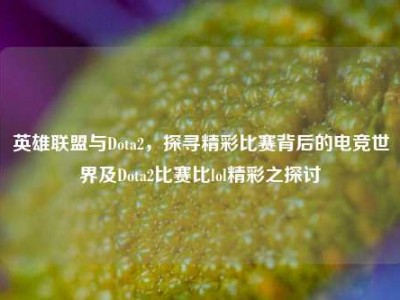 英雄联盟与Dota2，探寻精彩比赛背后的电竞世界及Dota2比赛比lol精彩之探讨