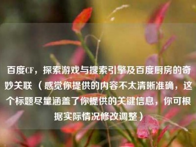 百度CF，探索游戏与搜索引擎及百度厨房的奇妙关联 （感觉你提供的内容不太清晰准确，这个标题尽量涵盖了你提供的关键信息，你可根据实际情况修改调整）