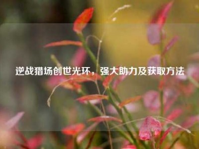 逆战猎场创世光环，强大助力及获取方法