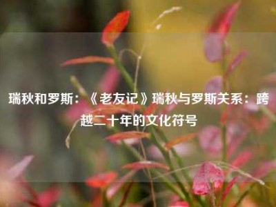 瑞秋和罗斯：《老友记》瑞秋与罗斯关系：跨越二十年的文化符号