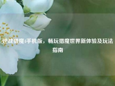 逆战猎魔4手机版，畅玩猎魔世界新体验及玩法指南