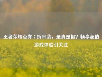 王者荣耀点券 7 折来袭，是真是假？畅享超值游戏体验引关注