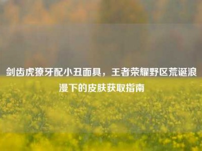 剑齿虎獠牙配小丑面具，王者荣耀野区荒诞浪漫下的皮肤获取指南
