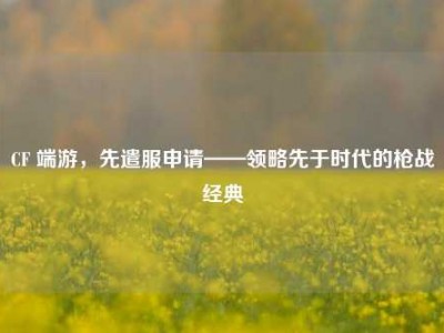 CF 端游，先遣服申请——领略先于时代的枪战经典