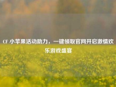 CF 小苹果活动助力，一键领取官网开启激情欢乐游戏盛宴