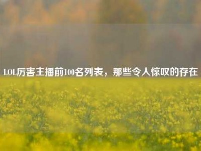 LOL厉害主播前100名列表，那些令人惊叹的存在
