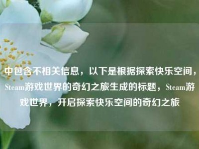 中包含不相关信息，以下是根据探索快乐空间，Steam游戏世界的奇幻之旅生成的标题，Steam游戏世界，开启探索快乐空间的奇幻之旅