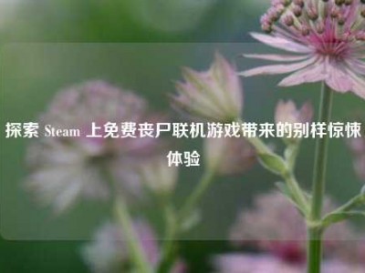 探索 Steam 上免费丧尸联机游戏带来的别样惊悚体验
