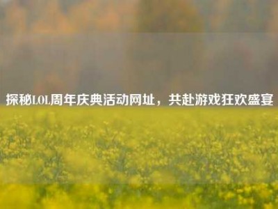 探秘LOL周年庆典活动网址，共赴游戏狂欢盛宴