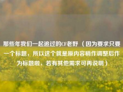 那些年我们一起追过的CF老野 （因为要求只要一个标题，所以这个就是原内容稍作调整后作为标题啦，若有其他需求可再说明）
