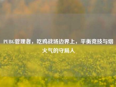 PUBG管理者，吃鸡战场边界上，平衡竞技与烟火气的守局人