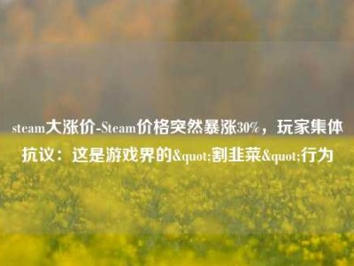 steam大涨价-Steam价格突然暴涨30%，玩家集体抗议：这是游戏界的"割韭菜"行为