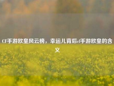 CF手游欧皇风云榜，幸运儿背后cf手游欧皇的含义