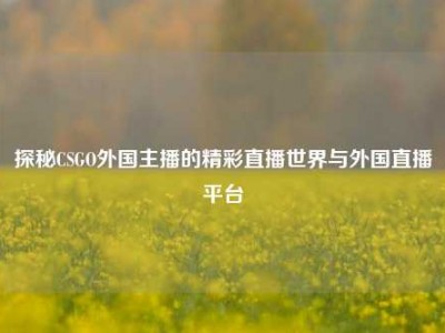 探秘CSGO外国主播的精彩直播世界与外国直播平台