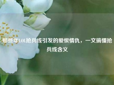 那些年LOL抢兵线引发的爱恨情仇，一文搞懂抢兵线含义
