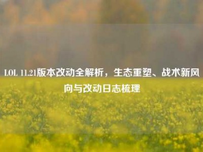 LOL 11.21版本改动全解析，生态重塑、战术新风向与改动日志梳理