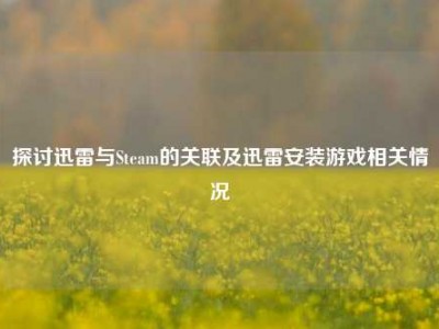 探讨迅雷与Steam的关联及迅雷安装游戏相关情况