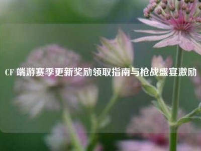 CF 端游赛季更新奖励领取指南与枪战盛宴激励