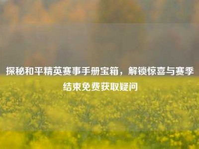 探秘和平精英赛事手册宝箱，解锁惊喜与赛季结束免费获取疑问