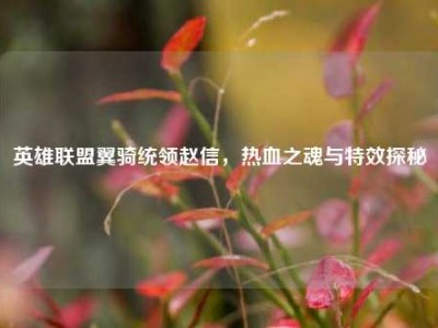 英雄联盟翼骑统领赵信，热血之魂与特效探秘