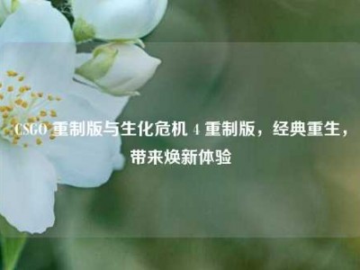 CSGO 重制版与生化危机 4 重制版，经典重生，带来焕新体验