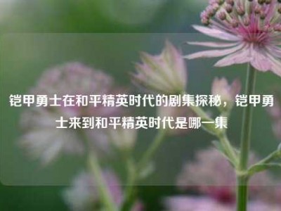 铠甲勇士在和平精英时代的剧集探秘，铠甲勇士来到和平精英时代是哪一集