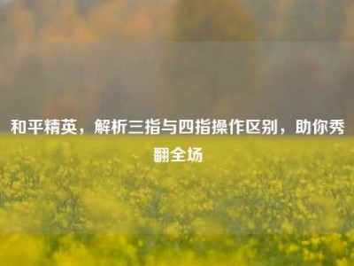 和平精英，解析三指与四指操作区别，助你秀翻全场
