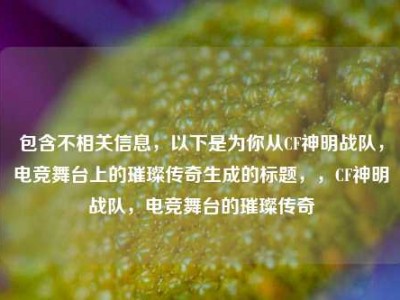 包含不相关信息，以下是为你从CF神明战队，电竞舞台上的璀璨传奇生成的标题，，CF神明战队，电竞舞台的璀璨传奇