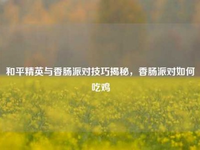 和平精英与香肠派对技巧揭秘，香肠派对如何吃鸡