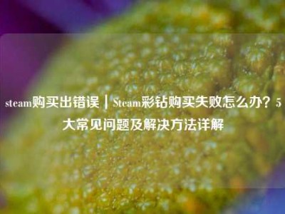 steam购买出错误｜Steam彩钻购买失败怎么办？5大常见问题及解决方法详解