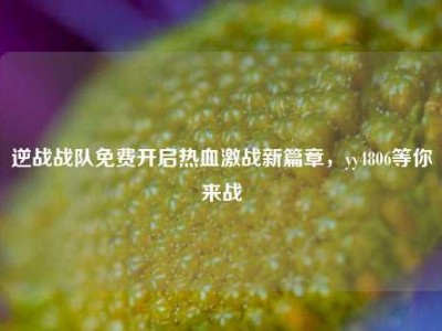 逆战战队免费开启热血激战新篇章，yy4806等你来战