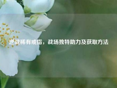 逆战稀有戒指，战场独特助力及获取方法