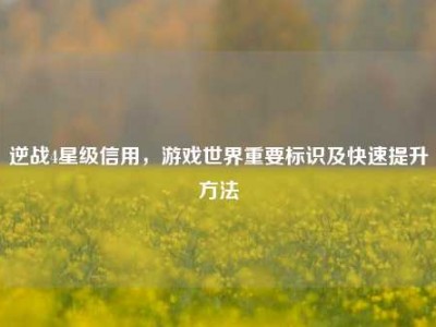逆战4星级信用，游戏世界重要标识及快速提升方法