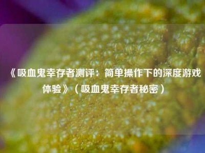 《吸血鬼幸存者测评：简单操作下的深度游戏体验》（吸血鬼幸存者秘密）