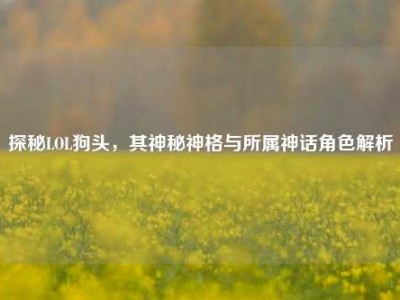 探秘LOL狗头，其神秘神格与所属神话角色解析
