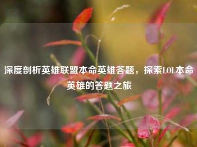 深度剖析英雄联盟本命英雄答题，探索LOL本命英雄的答题之旅